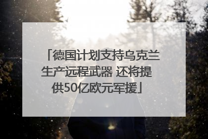 德国计划支持乌克兰生产远程武器 还将提供50亿欧元军援